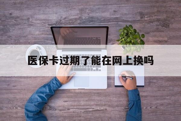 金华最新医保卡过期了能在网上换吗方法分析(最方便真实的金华医保卡到期可以网上办吗方法)