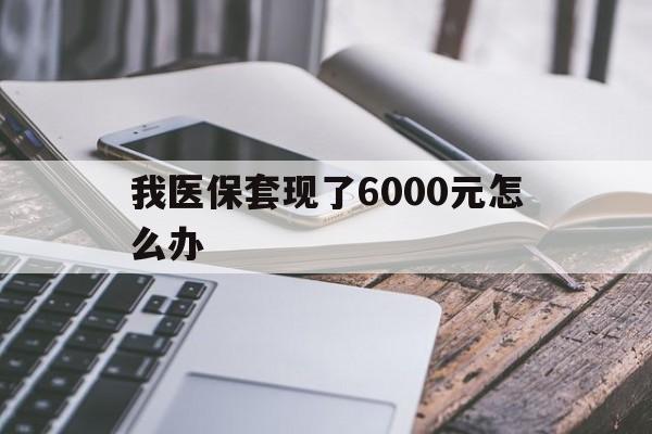 金华最新我医保套现了6000元怎么办方法分析(最方便真实的金华我医保套现了6000元怎么办理方法)