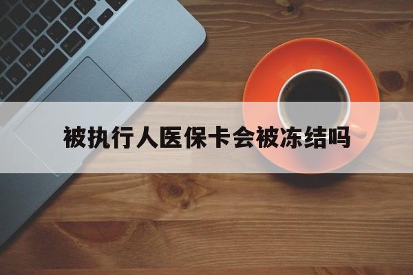 金华最新被执行人医保卡会被冻结吗方法分析(最方便真实的金华被执行人 医保方法)
